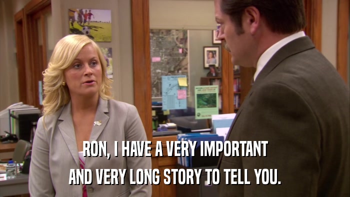 RON, I HAVE A VERY IMPORTANT AND VERY LONG STORY TO TELL YOU. 