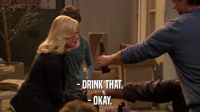 - DRINK THAT. - OKAY. 