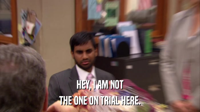 HEY, I AM NOT THE ONE ON TRIAL HERE. 