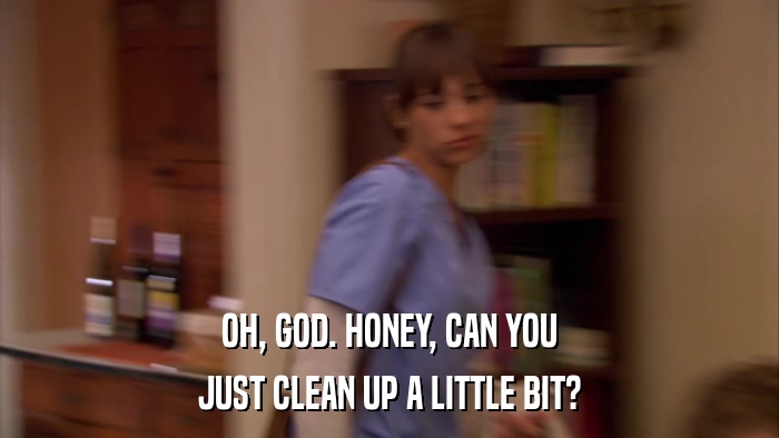 OH, GOD. HONEY, CAN YOU JUST CLEAN UP A LITTLE BIT? 