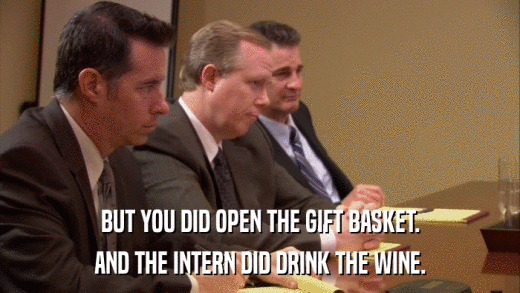 BUT YOU DID OPEN THE GIFT BASKET. AND THE INTERN DID DRINK THE WINE. 