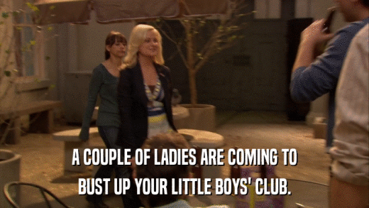 A COUPLE OF LADIES ARE COMING TO BUST UP YOUR LITTLE BOYS' CLUB. 