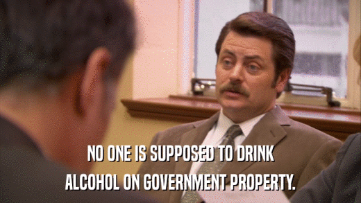NO ONE IS SUPPOSED TO DRINK ALCOHOL ON GOVERNMENT PROPERTY. 