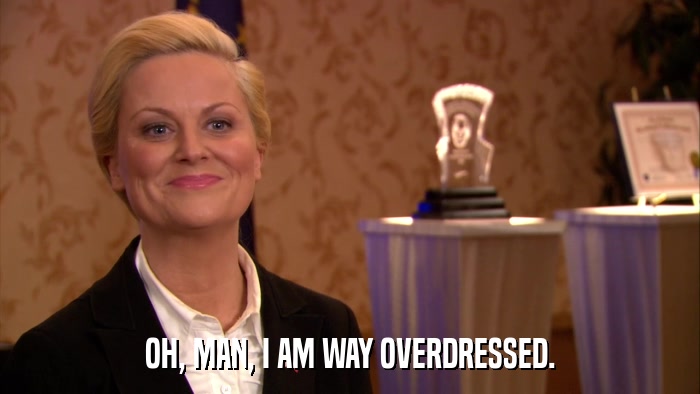 OH, MAN, I AM WAY OVERDRESSED.  