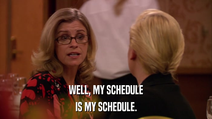 WELL, MY SCHEDULE IS MY SCHEDULE. 