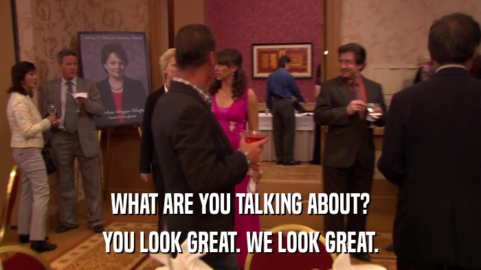 WHAT ARE YOU TALKING ABOUT? YOU LOOK GREAT. WE LOOK GREAT. 