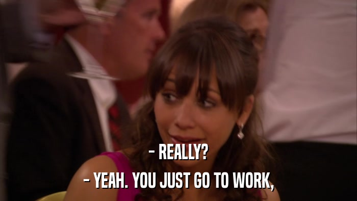 - REALLY? - YEAH. YOU JUST GO TO WORK, 