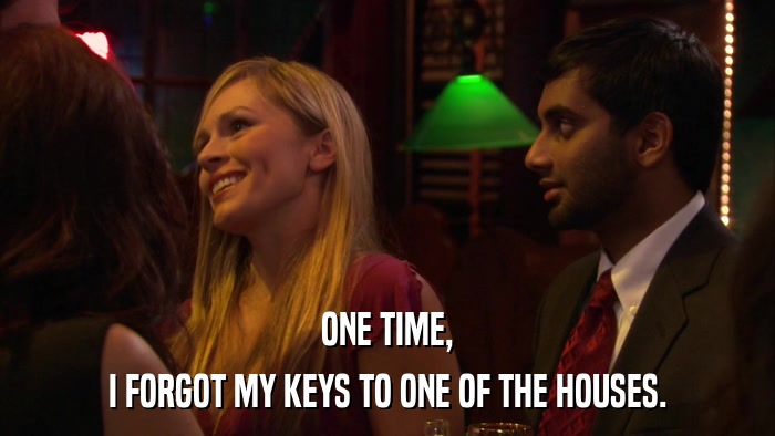 ONE TIME, I FORGOT MY KEYS TO ONE OF THE HOUSES. 