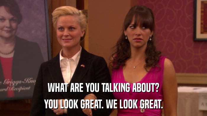 WHAT ARE YOU TALKING ABOUT? YOU LOOK GREAT. WE LOOK GREAT. 