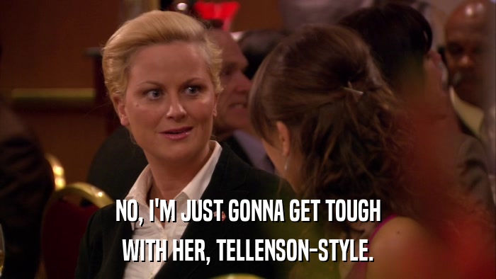 NO, I'M JUST GONNA GET TOUGH WITH HER, TELLENSON-STYLE. 