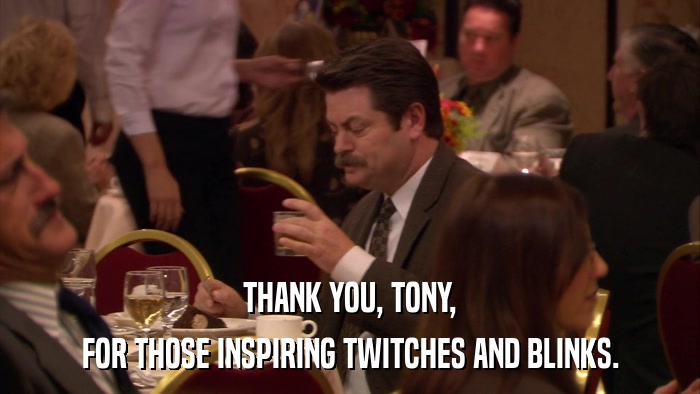 THANK YOU, TONY, FOR THOSE INSPIRING TWITCHES AND BLINKS. 