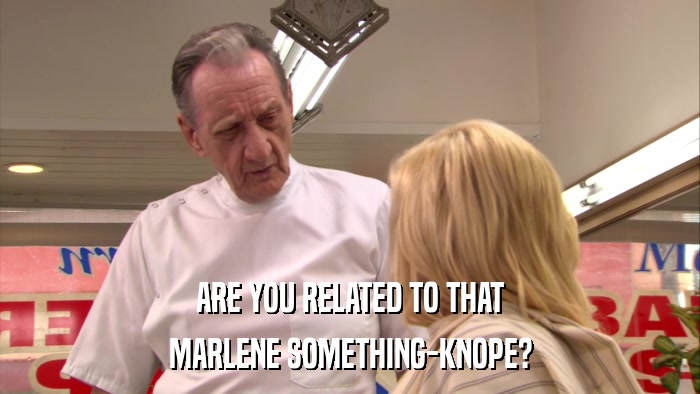 ARE YOU RELATED TO THAT MARLENE SOMETHING-KNOPE? 
