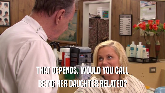 THAT DEPENDS. WOULD YOU CALL BEING HER DAUGHTER RELATED? 