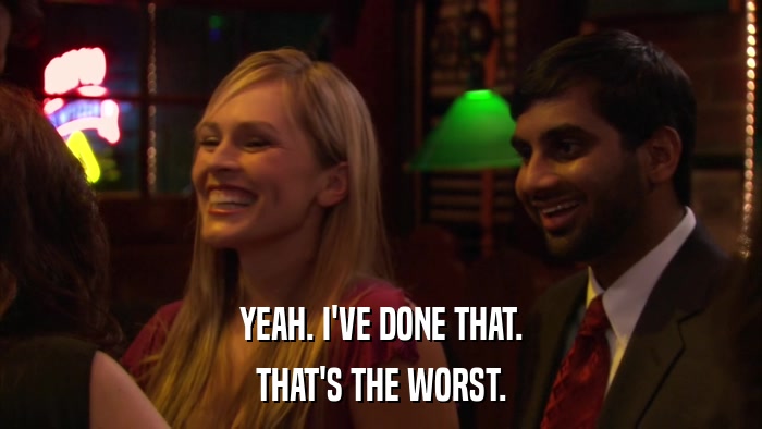 YEAH. I'VE DONE THAT. THAT'S THE WORST. 