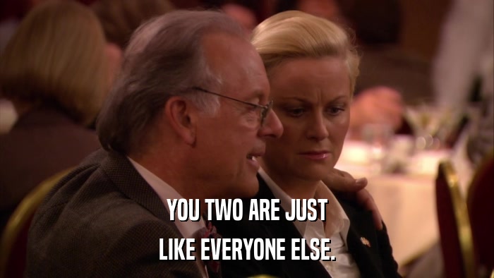 YOU TWO ARE JUST LIKE EVERYONE ELSE. 