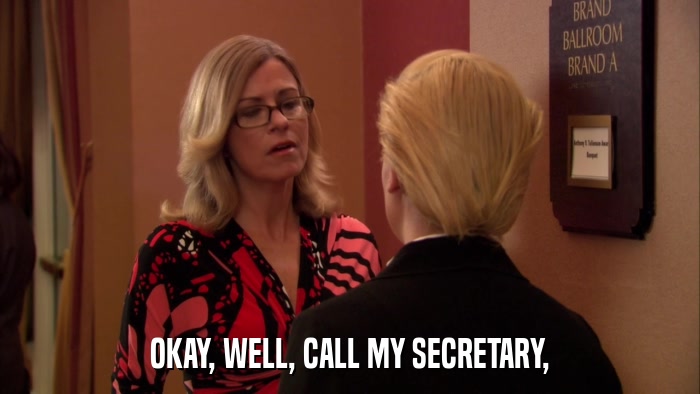 OKAY, WELL, CALL MY SECRETARY,  
