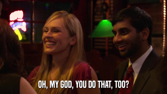 OH, MY GOD, YOU DO THAT, TOO?  
