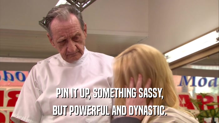 PIN IT UP, SOMETHING SASSY, BUT POWERFUL AND DYNASTIC. 