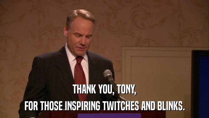 THANK YOU, TONY, FOR THOSE INSPIRING TWITCHES AND BLINKS. 