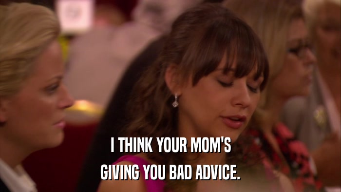 I THINK YOUR MOM'S GIVING YOU BAD ADVICE. 