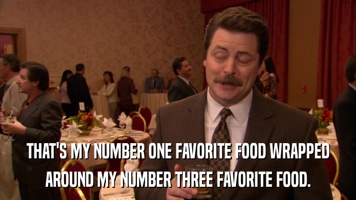 THAT'S MY NUMBER ONE FAVORITE FOOD WRAPPED AROUND MY NUMBER THREE FAVORITE FOOD. 