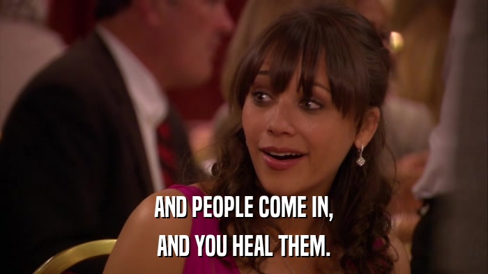 AND PEOPLE COME IN, AND YOU HEAL THEM. 