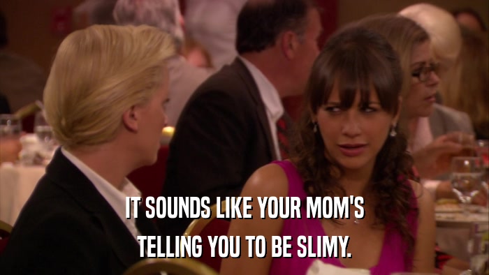 IT SOUNDS LIKE YOUR MOM'S TELLING YOU TO BE SLIMY. 