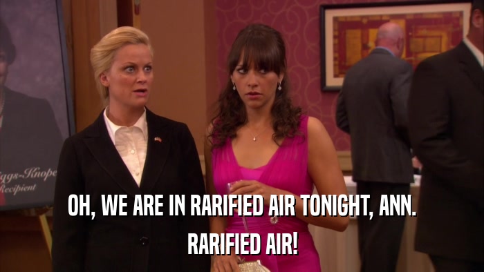 OH, WE ARE IN RARIFIED AIR TONIGHT, ANN. RARIFIED AIR! 