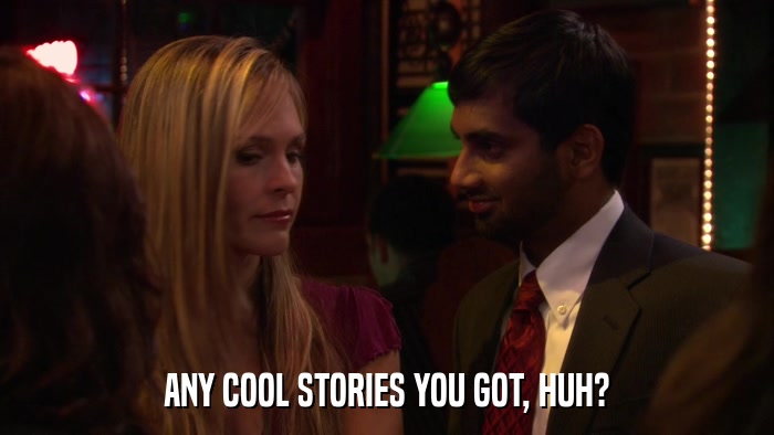 ANY COOL STORIES YOU GOT, HUH?  
