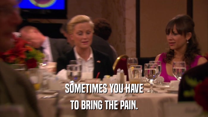 SOMETIMES YOU HAVE TO BRING THE PAIN. 