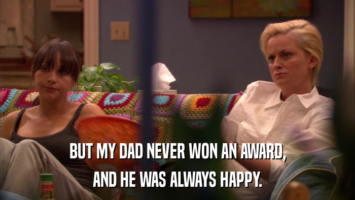 BUT MY DAD NEVER WON AN AWARD, AND HE WAS ALWAYS HAPPY. 