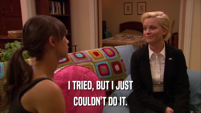 I TRIED, BUT I JUST COULDN'T DO IT. 
