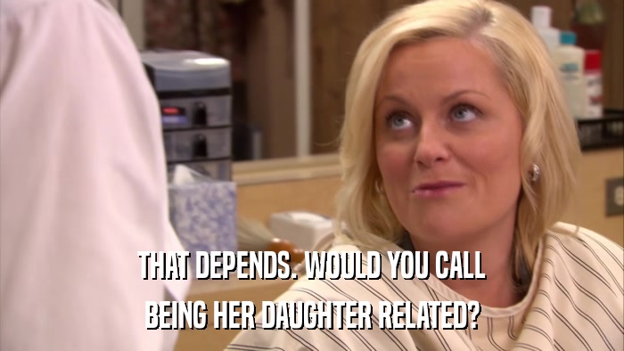 THAT DEPENDS. WOULD YOU CALL BEING HER DAUGHTER RELATED? 