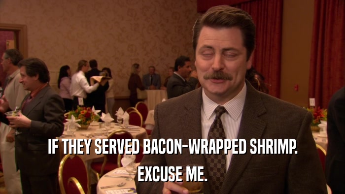 IF THEY SERVED BACON-WRAPPED SHRIMP. EXCUSE ME. 