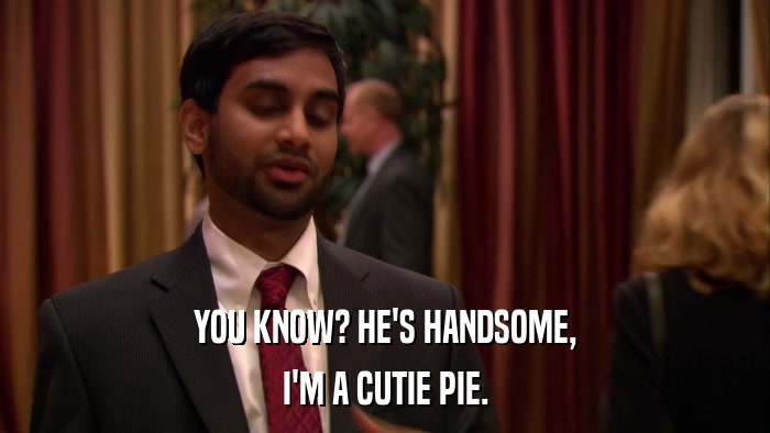 YOU KNOW? HE'S HANDSOME, I'M A CUTIE PIE. 