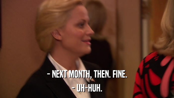 - NEXT MONTH, THEN. FINE. - UH-HUH. 