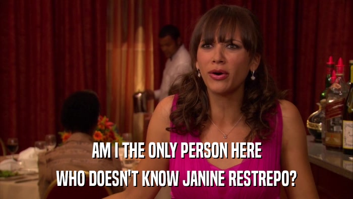 AM I THE ONLY PERSON HERE WHO DOESN'T KNOW JANINE RESTREPO? 