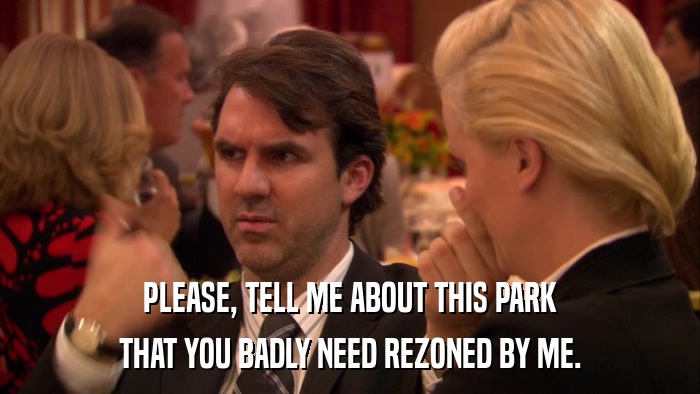 PLEASE, TELL ME ABOUT THIS PARK THAT YOU BADLY NEED REZONED BY ME. 
