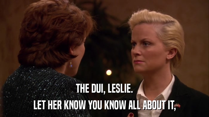 THE DUI, LESLIE. LET HER KNOW YOU KNOW ALL ABOUT IT, 