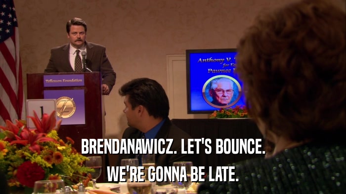 BRENDANAWICZ. LET'S BOUNCE. WE'RE GONNA BE LATE. 