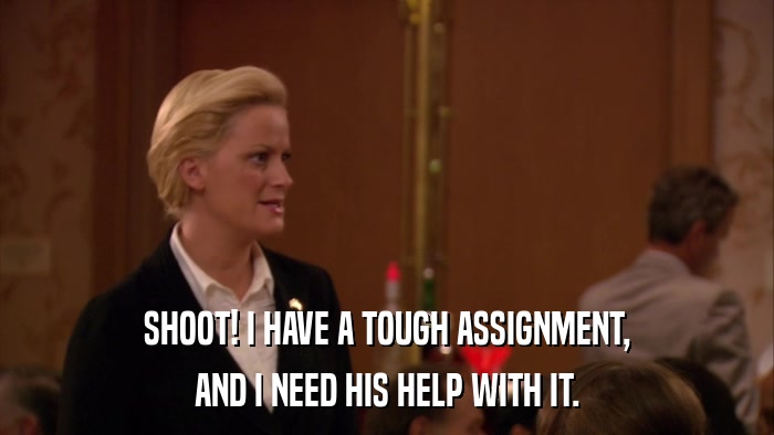SHOOT! I HAVE A TOUGH ASSIGNMENT, AND I NEED HIS HELP WITH IT. 
