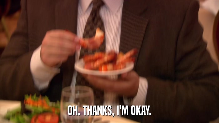 OH. THANKS, I'M OKAY.  