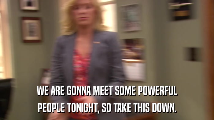WE ARE GONNA MEET SOME POWERFUL PEOPLE TONIGHT, SO TAKE THIS DOWN. 