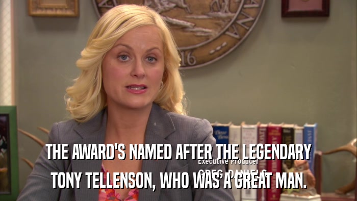 THE AWARD'S NAMED AFTER THE LEGENDARY TONY TELLENSON, WHO WAS A GREAT MAN. 