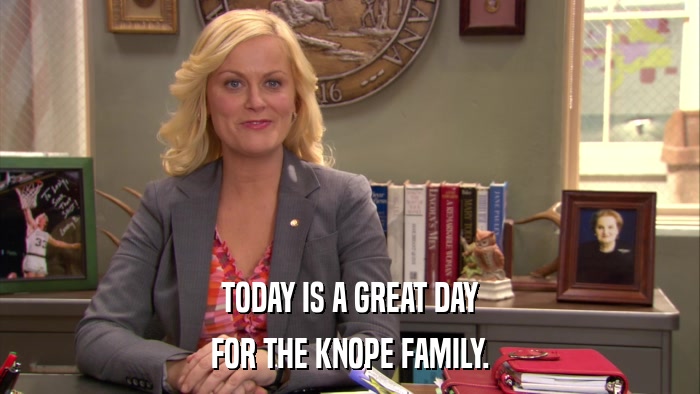 TODAY IS A GREAT DAY FOR THE KNOPE FAMILY. 