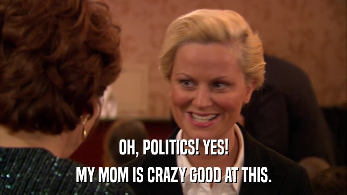 OH, POLITICS! YES! MY MOM IS CRAZY GOOD AT THIS. 