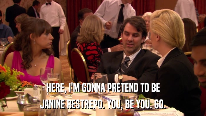 HERE, I'M GONNA PRETEND TO BE JANINE RESTREPO. YOU, BE YOU. GO. 