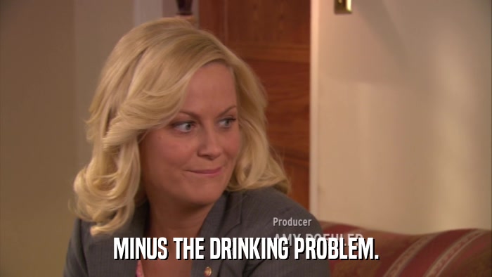 MINUS THE DRINKING PROBLEM.  