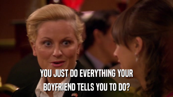 YOU JUST DO EVERYTHING YOUR BOYFRIEND TELLS YOU TO DO? 