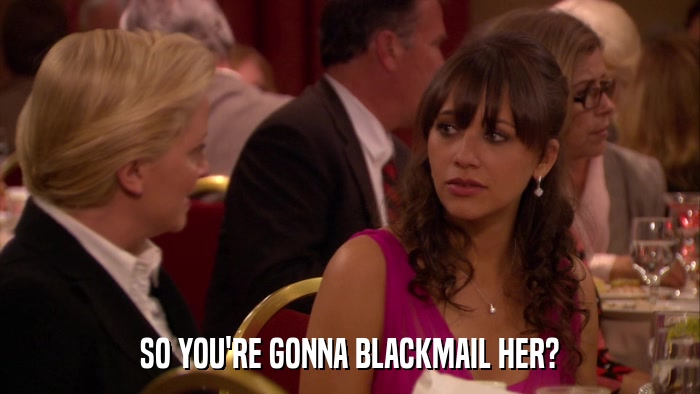 SO YOU'RE GONNA BLACKMAIL HER?  